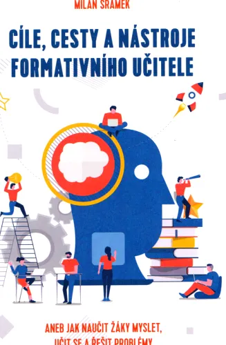 Cíle, cesty a nástroje formativního učitele, aneb, Jak naučit žáky myslet, učit se a řešit problémy